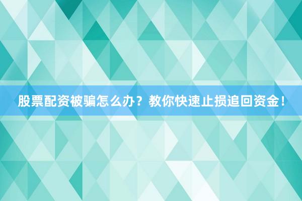 股票配资被骗怎么办？教你快速止损追回资金！