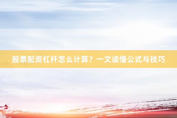 股票配资杠杆怎么计算？一文读懂公式与技巧