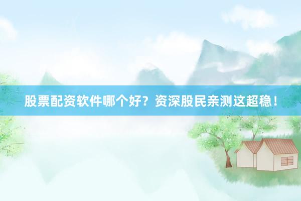 股票配资软件哪个好？资深股民亲测这超稳！