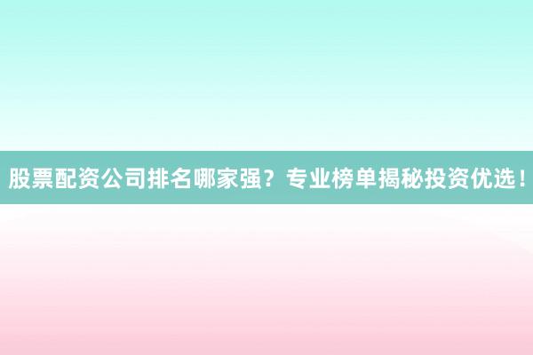 股票配资公司排名哪家强？专业榜单揭秘投资优选！