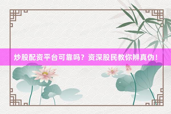 炒股配资平台可靠吗？资深股民教你辨真伪！