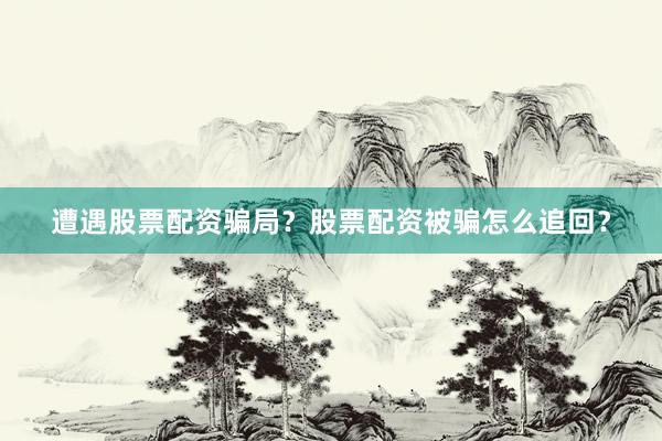 遭遇股票配资骗局？股票配资被骗怎么追回？