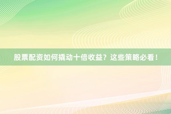股票配资如何撬动十倍收益？这些策略必看！