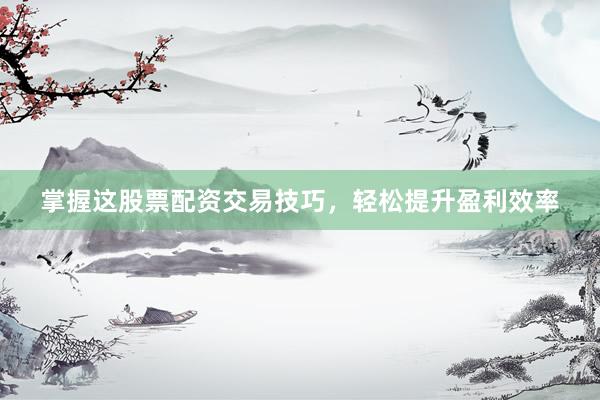 掌握这股票配资交易技巧，轻松提升盈利效率