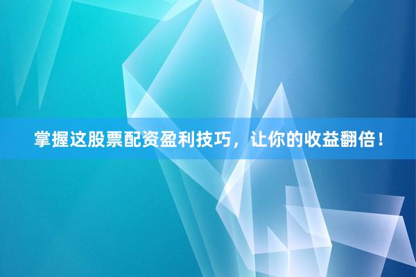 掌握这股票配资盈利技巧，让你的收益翻倍！