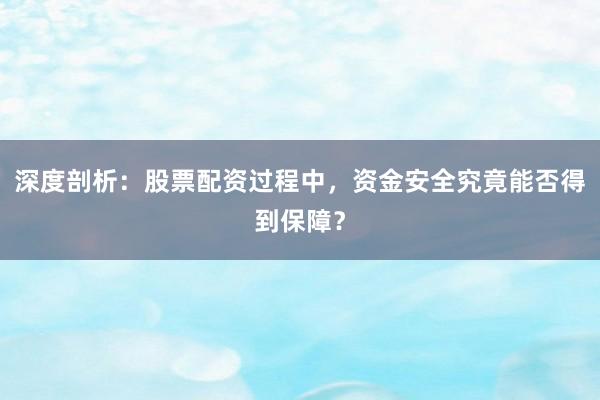 深度剖析：股票配资过程中，资金安全究竟能否得到保障？