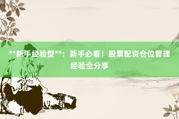 **新手经验型**：新手必看！股票配资仓位管理经验全分享