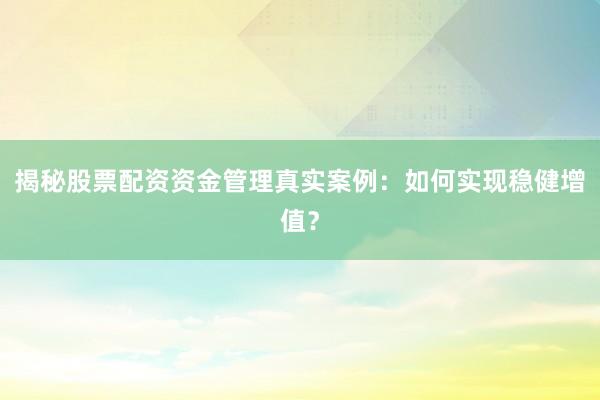 揭秘股票配资资金管理真实案例：如何实现稳健增值？