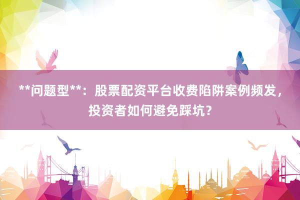 **问题型**：股票配资平台收费陷阱案例频发，投资者如何避免踩坑？