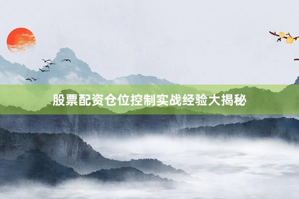 股票配资仓位控制实战经验大揭秘