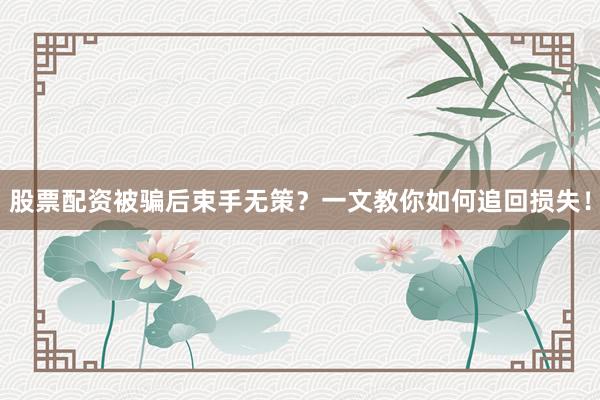 股票配资被骗后束手无策？一文教你如何追回损失！