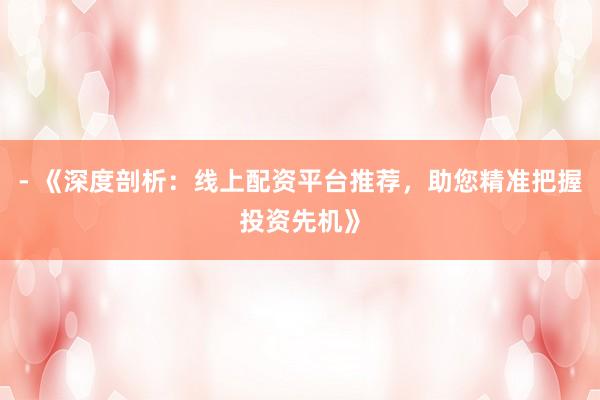 - 《深度剖析：线上配资平台推荐，助您精准把握投资先机》