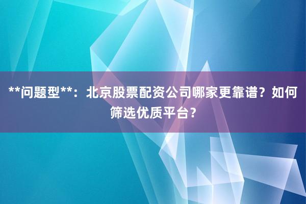 **问题型**：北京股票配资公司哪家更靠谱？如何筛选优质平台？