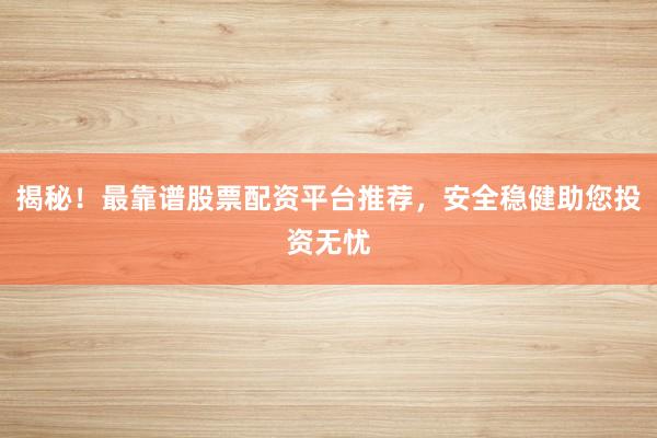揭秘！最靠谱股票配资平台推荐，安全稳健助您投资无忧