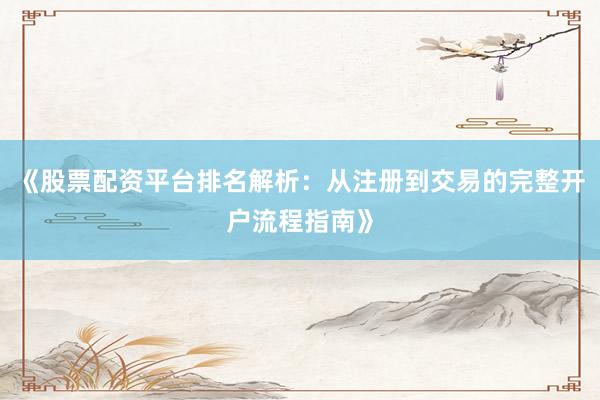 《股票配资平台排名解析：从注册到交易的完整开户流程指南》