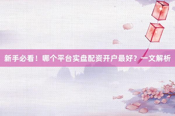 新手必看!哪个平台实盘配资开户最好?一文解析