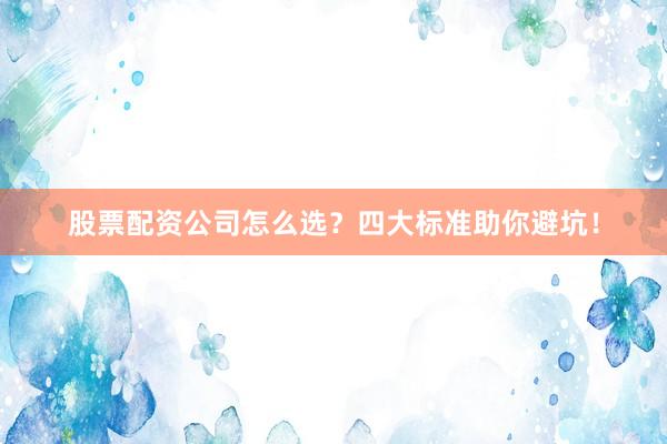 股票配资公司怎么选？四大标准助你避坑！