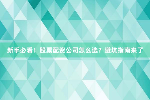 新手必看！股票配资公司怎么选？避坑指南来了