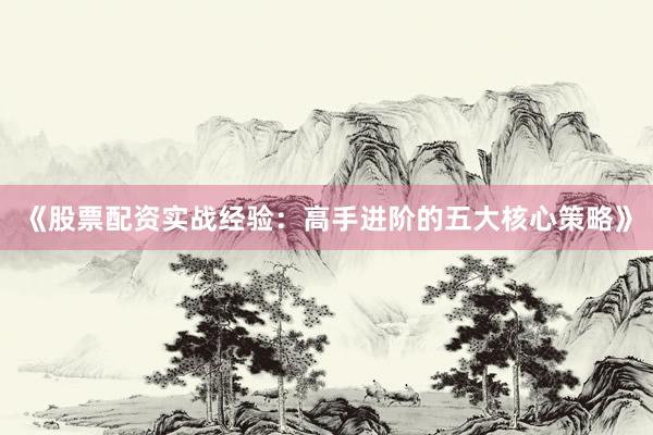 《股票配资实战经验：高手进阶的五大核心策略》