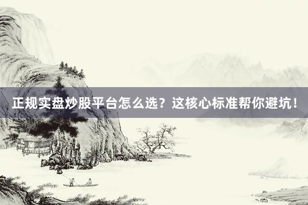 正规实盘炒股平台怎么选？这核心标准帮你避坑！
