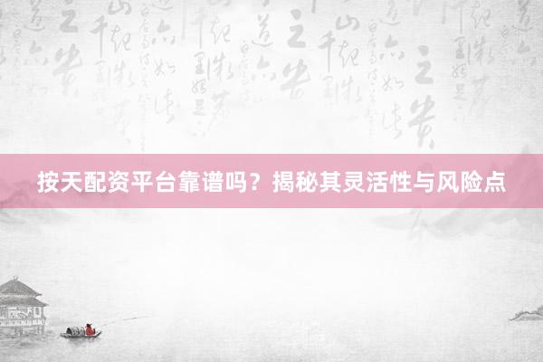 按天配资平台靠谱吗？揭秘其灵活性与风险点