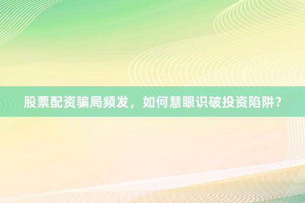 股票配资骗局频发，如何慧眼识破投资陷阱？