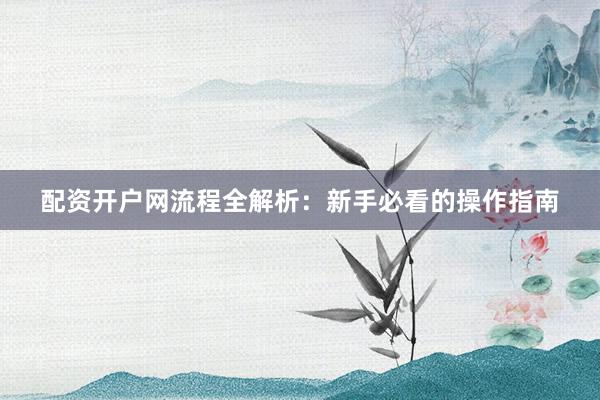 配资开户网流程全解析：新手必看的操作指南