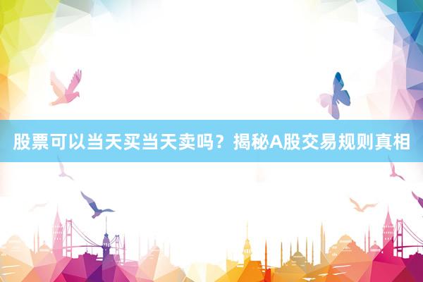 股票可以当天买当天卖吗？揭秘A股交易规则真相