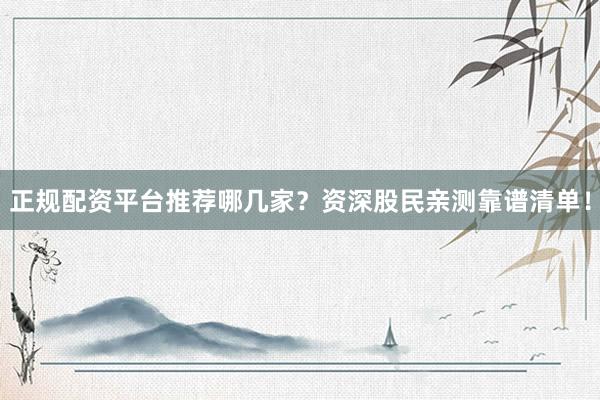 正规配资平台推荐哪几家？资深股民亲测靠谱清单！
