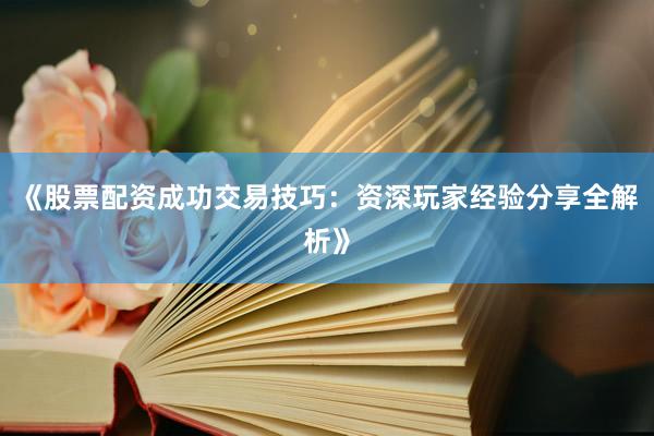 《股票配资成功交易技巧：资深玩家经验分享全解析》