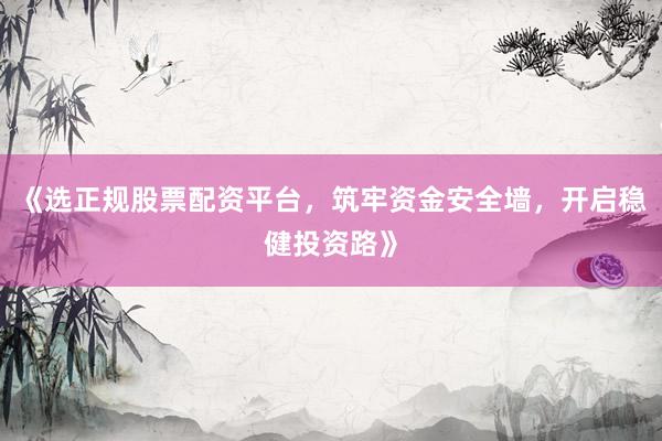 《选正规股票配资平台，筑牢资金安全墙，开启稳健投资路》