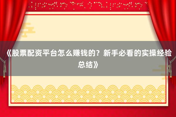 《股票配资平台怎么赚钱的？新手必看的实操经验总结》
