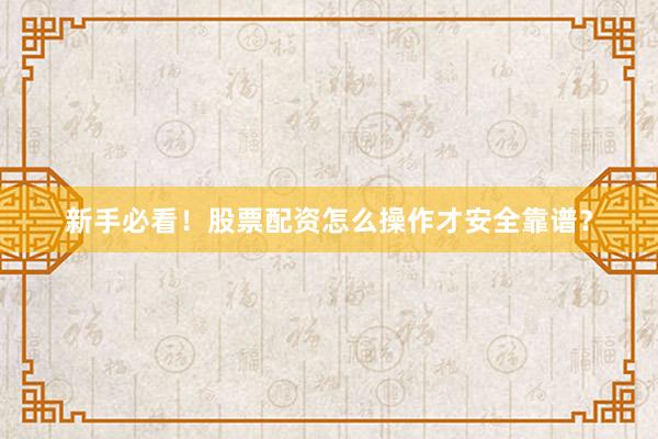 新手必看！股票配资怎么操作才安全靠谱？