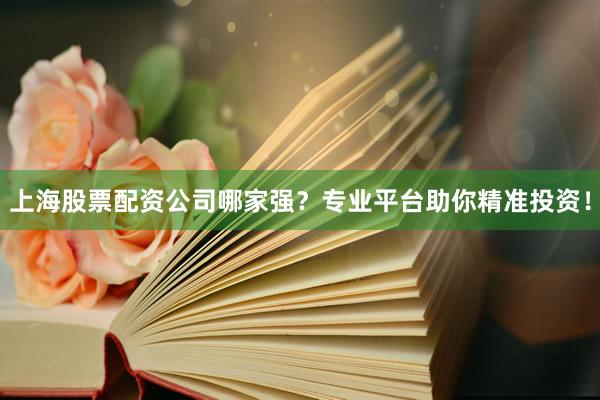 上海股票配资公司哪家强?专业平台助你精准投资!