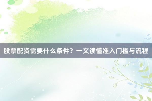 股票配资需要什么条件？一文读懂准入门槛与流程