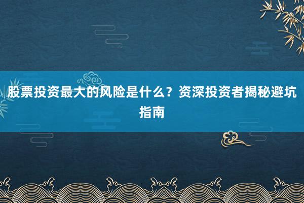 股票投资最大的风险是什么？资深投资者揭秘避坑指南