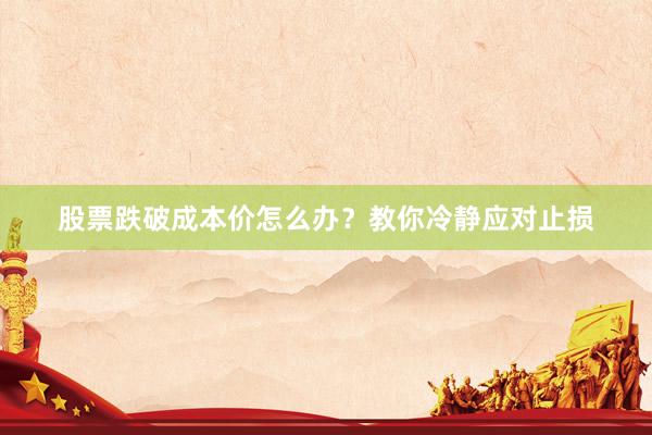 股票跌破成本价怎么办？教你冷静应对止损
