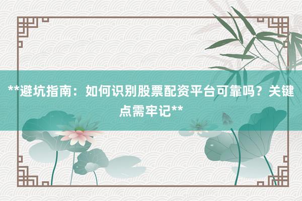 **避坑指南：如何识别股票配资平台可靠吗？关键点需牢记**