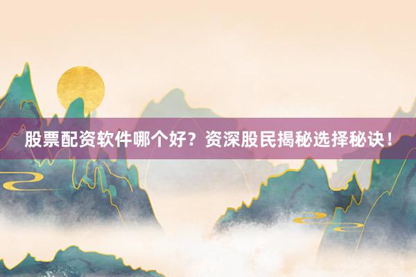 股票配资软件哪个好？资深股民揭秘选择秘诀！