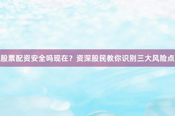 股票配资安全吗现在？资深股民教你识别三大风险点
