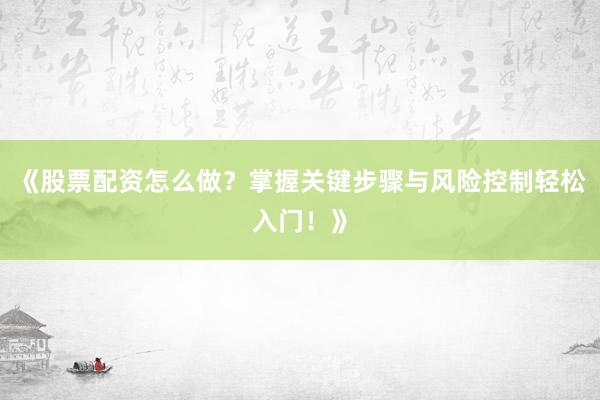 《股票配资怎么做？掌握关键步骤与风险控制轻松入门！》