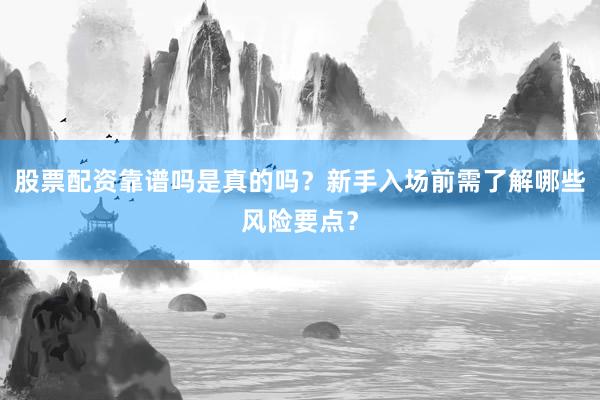 股票配资靠谱吗是真的吗？新手入场前需了解哪些风险要点？