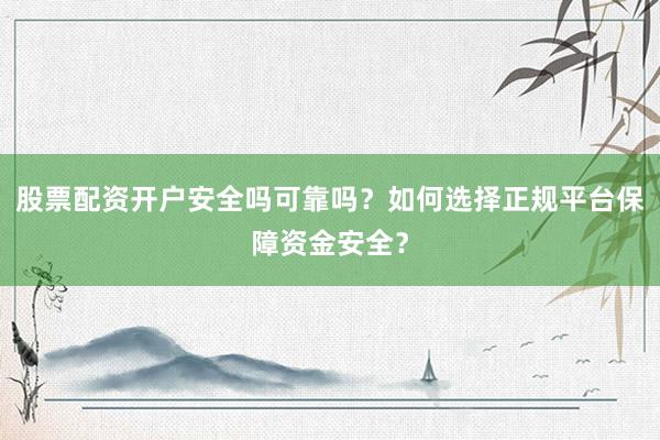 股票配资开户安全吗可靠吗？如何选择正规平台保障资金安全？