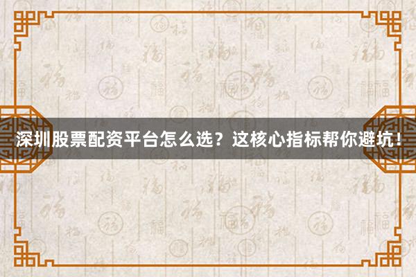 深圳股票配资平台怎么选？这核心指标帮你避坑！