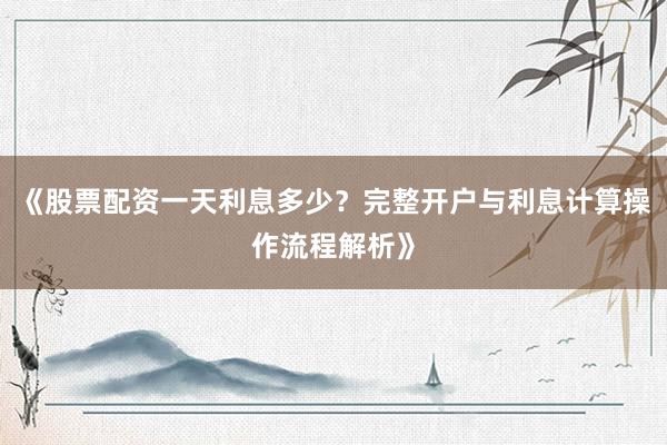 《股票配资一天利息多少?完整开户与利息计算操作流程解析》
