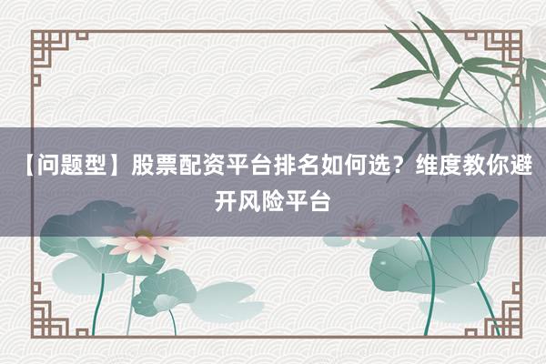 【问题型】股票配资平台排名如何选？维度教你避开风险平台