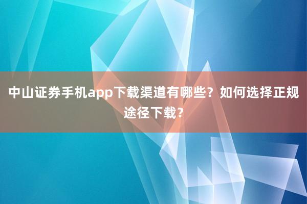 中山证券手机app下载渠道有哪些?如何选择正规途径下载?
