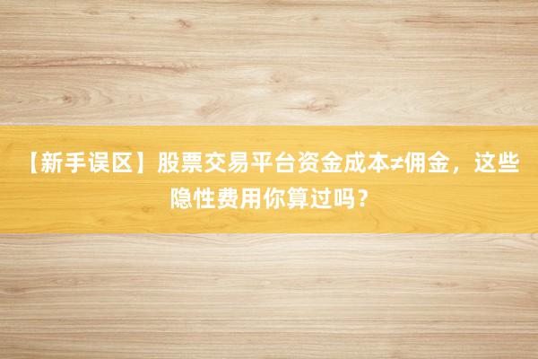 【新手误区】股票交易平台资金成本≠佣金，这些隐性费用你算过吗？
