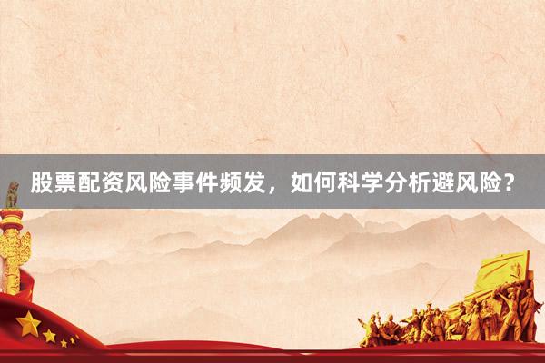 股票配资风险事件频发，如何科学分析避风险？