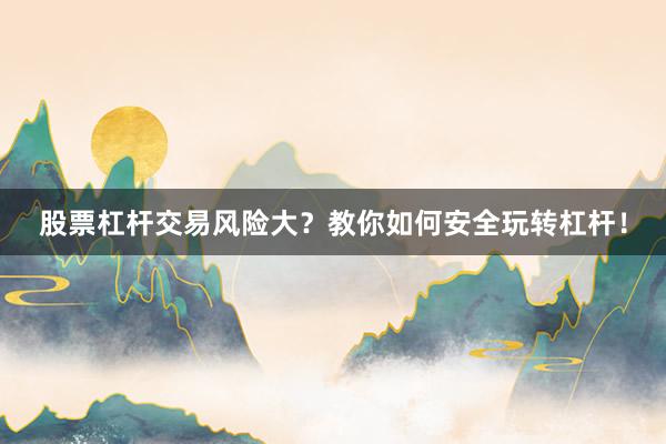 股票杠杆交易风险大？教你如何安全玩转杠杆！